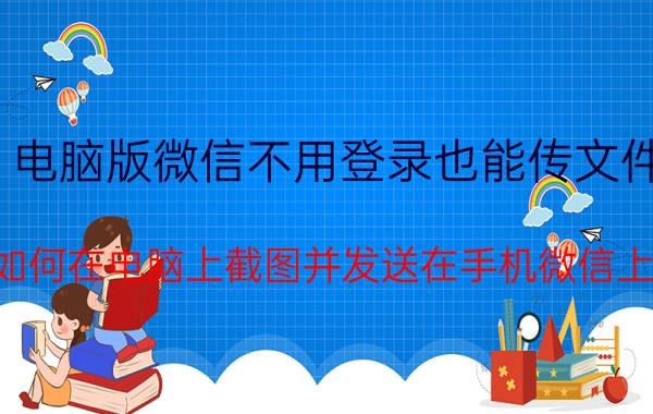 电脑版微信不用登录也能传文件 如何在电脑上截图并发送在手机微信上？